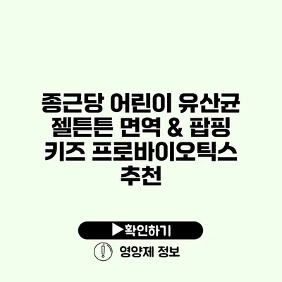 종근당 어린이 유산균 젤튼튼 면역 & 팝핑 키즈 프로바이오틱스 추천