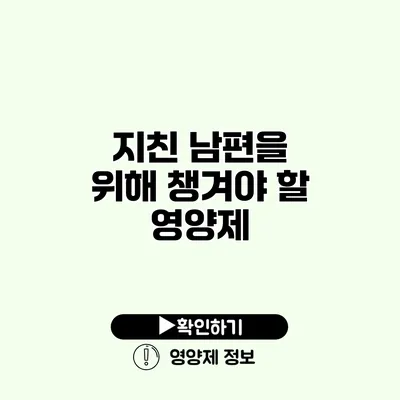 지친 남편을 위해 챙겨야 할 영양제