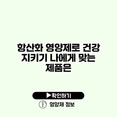 항산화 영양제로 건강 지키기 나에게 맞는 제품은?