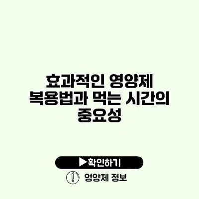 효과적인 영양제 복용법과 먹는 시간의 중요성