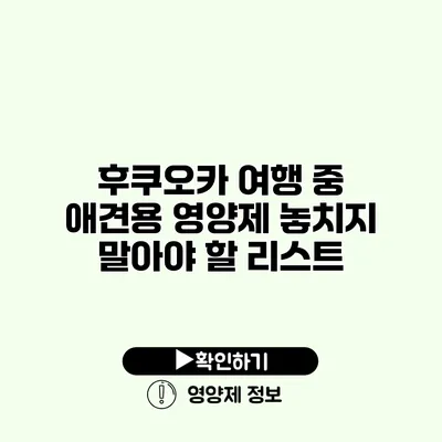 후쿠오카 여행 중 애견용 영양제 놓치지 말아야 할 리스트