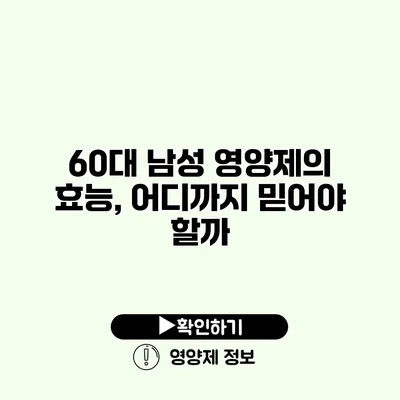 60대 남성 영양제의 효능, 어디까지 믿어야 할까?