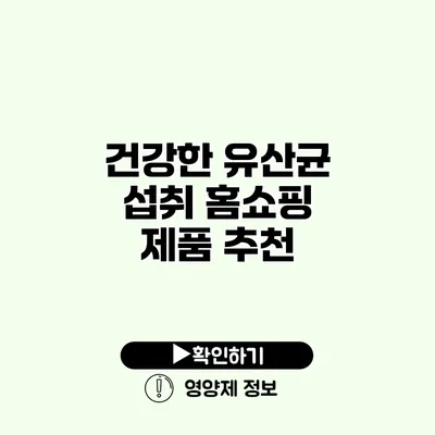 건강한 유산균 섭취 홈쇼핑 제품 추천