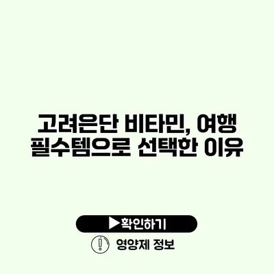 고려은단 비타민, 여행 필수템으로 선택한 이유