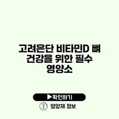 고려은단 비타민D 뼈 건강을 위한 필수 영양소