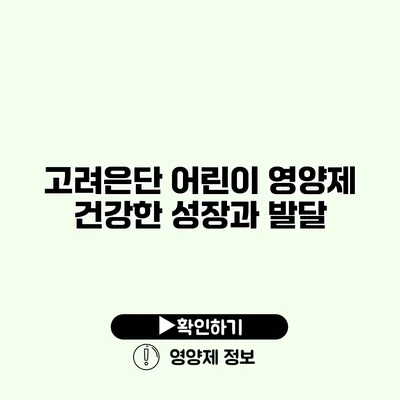 고려은단 어린이 영양제 건강한 성장과 발달