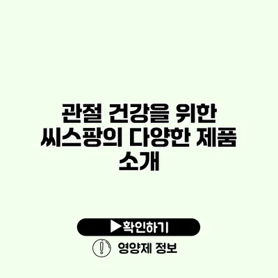 관절 건강을 위한 씨스팡의 다양한 제품 소개