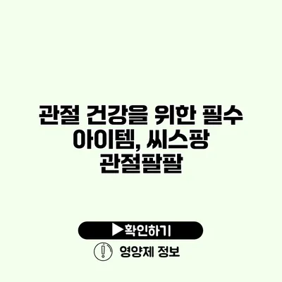 관절 건강을 위한 필수 아이템, 씨스팡 관절팔팔