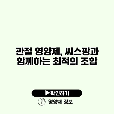 관절 영양제, 씨스팡과 함께하는 최적의 조합