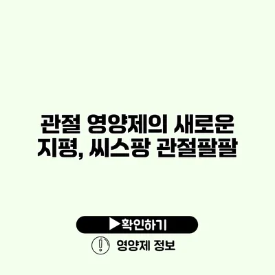 관절 영양제의 새로운 지평, 씨스팡 관절팔팔