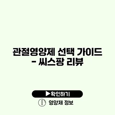 관절영양제 선택 가이드 - 씨스팡 리뷰