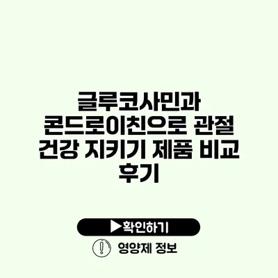 글루코사민과 콘드로이친으로 관절 건강 지키기 제품 비교 후기