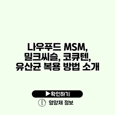 나우푸드 MSM, 밀크씨슬, 코큐텐, 유산균 복용 방법 소개