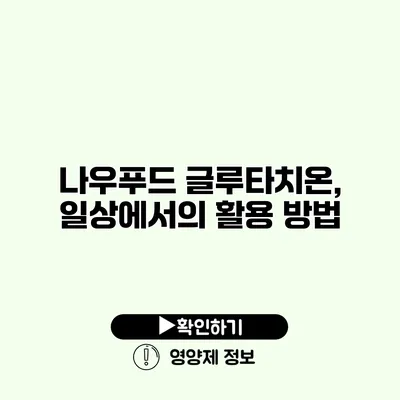 나우푸드 글루타치온, 일상에서의 활용 방법