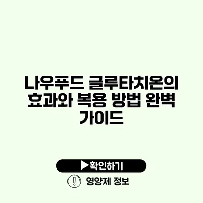 나우푸드 글루타치온의 효과와 복용 방법 완벽 가이드