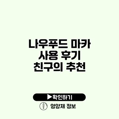 나우푸드 마카 사용 후기 친구의 추천