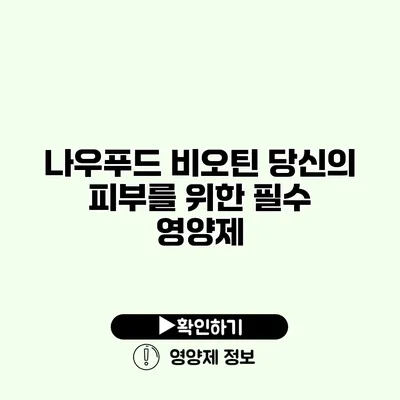 나우푸드 비오틴 당신의 피부를 위한 필수 영양제