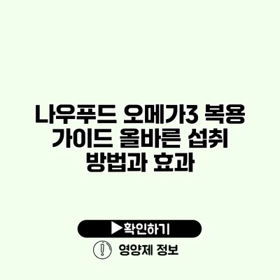 나우푸드 오메가3 복용 가이드 올바른 섭취 방법과 효과