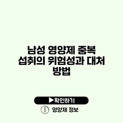 남성 영양제 중복 섭취의 위험성과 대처 방법