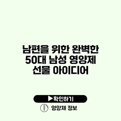 남편을 위한 완벽한 50대 남성 영양제 선물 아이디어