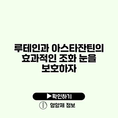 루테인과 아스타잔틴의 효과적인 조화 눈을 보호하자