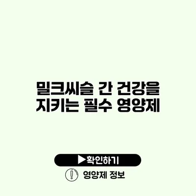 밀크씨슬 간 건강을 지키는 필수 영양제