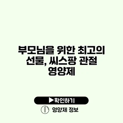 부모님을 위한 최고의 선물, 씨스팡 관절 영양제