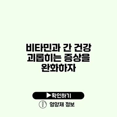 비타민과 간 건강 괴롭히는 증상을 완화하자