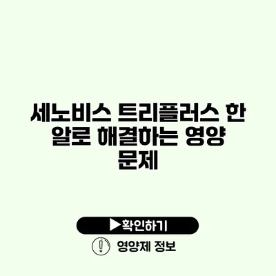 세노비스 트리플러스 한 알로 해결하는 영양 문제