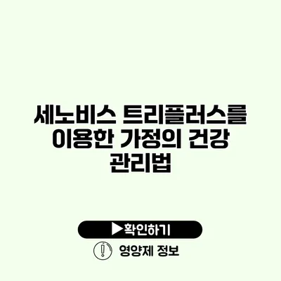 세노비스 트리플러스를 이용한 가정의 건강 관리법