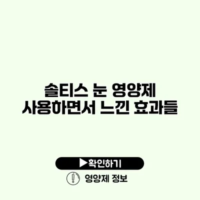 솔티스 눈 영양제 사용하면서 느낀 효과들