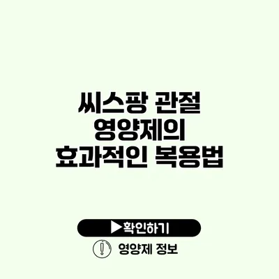 씨스팡 관절 영양제의 효과적인 복용법