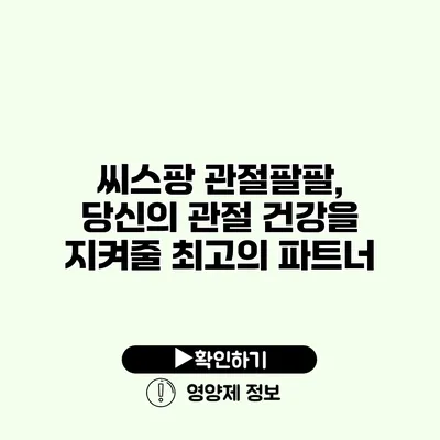 씨스팡 관절팔팔, 당신의 관절 건강을 지켜줄 최고의 파트너