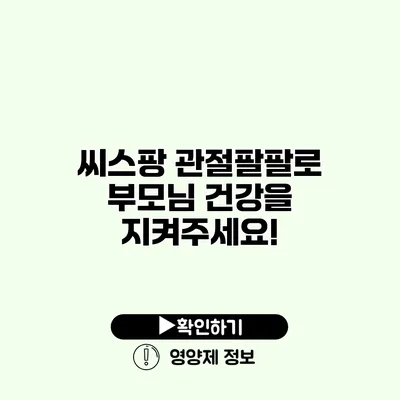 씨스팡 관절팔팔로 부모님 건강을 지켜주세요!