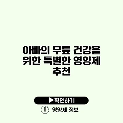 아빠의 무릎 건강을 위한 특별한 영양제 추천
