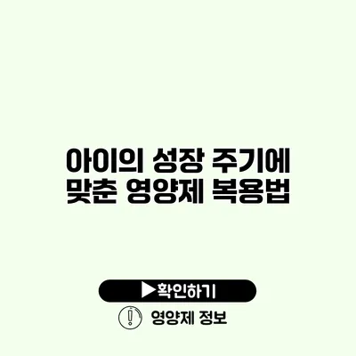 아이의 성장 주기에 맞춘 영양제 복용법