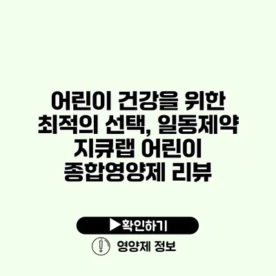 어린이 건강을 위한 최적의 선택, 일동제약 지큐랩 어린이 종합영양제 리뷰