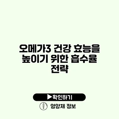 오메가3 건강 효능을 높이기 위한 흡수율 전략