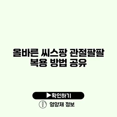 올바른 씨스팡 관절팔팔 복용 방법 공유