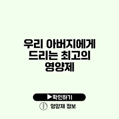 우리 아버지에게 드리는 최고의 영양제
