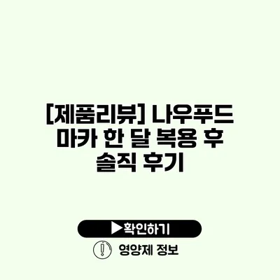 [제품리뷰] 나우푸드 마카 한 달 복용 후 솔직 후기