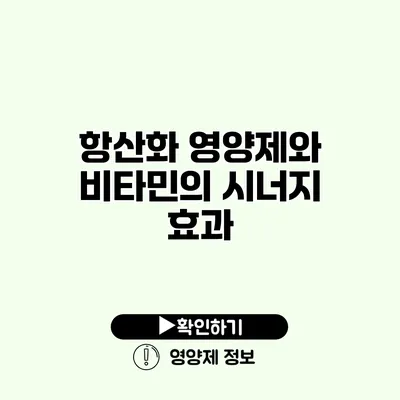 항산화 영양제와 비타민의 시너지 효과