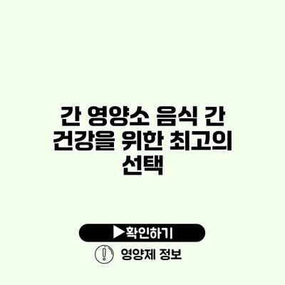 간 영양소 음식 간 건강을 위한 최고의 선택
