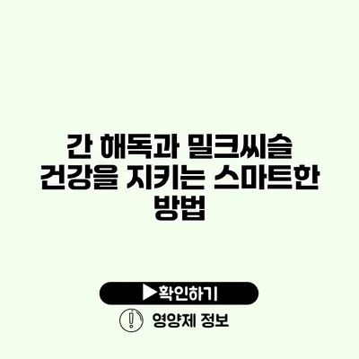 간 해독과 밀크씨슬 건강을 지키는 스마트한 방법