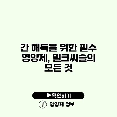 간 해독을 위한 필수 영양제, 밀크씨슬의 모든 것
