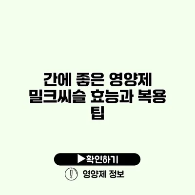 간에 좋은 영양제 밀크씨슬 효능과 복용 팁