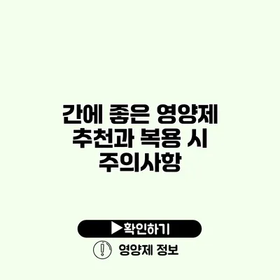 간에 좋은 영양제 추천과 복용 시 주의사항