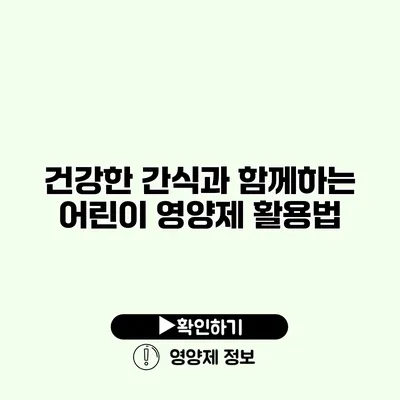 건강한 간식과 함께하는 어린이 영양제 활용법