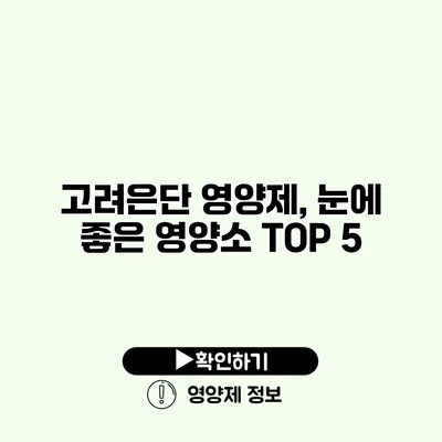 고려은단 영양제, 눈에 좋은 영양소 TOP 5