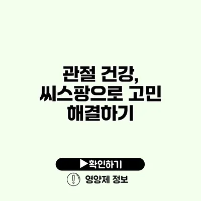 관절 건강, 씨스팡으로 고민 해결하기